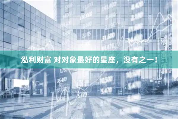 泓利财富 对对象最好的星座，没有之一！