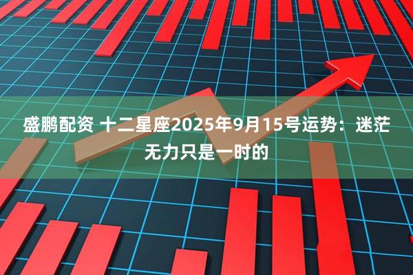 盛鹏配资 十二星座2025年9月15号运势：迷茫无力只是一时的