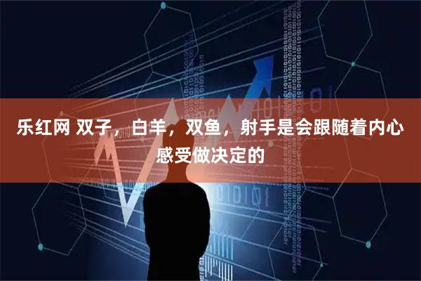 乐红网 双子，白羊，双鱼，射手是会跟随着内心感受做决定的