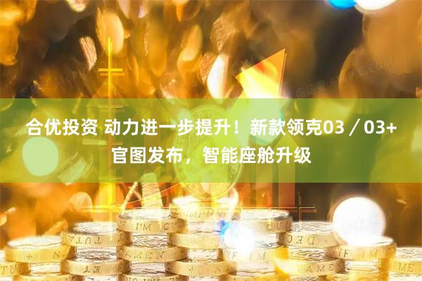 合优投资 动力进一步提升！新款领克03／03+官图发布，智能座舱升级