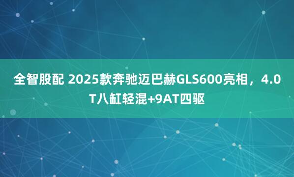 全智股配 2025款奔驰迈巴赫GLS600亮相，4.0T八缸轻混+9AT四驱