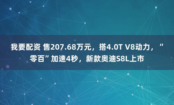 我要配资 售207.68万元，搭4.0T V8动力，“零百”加速4秒，新款奥迪S8L上市