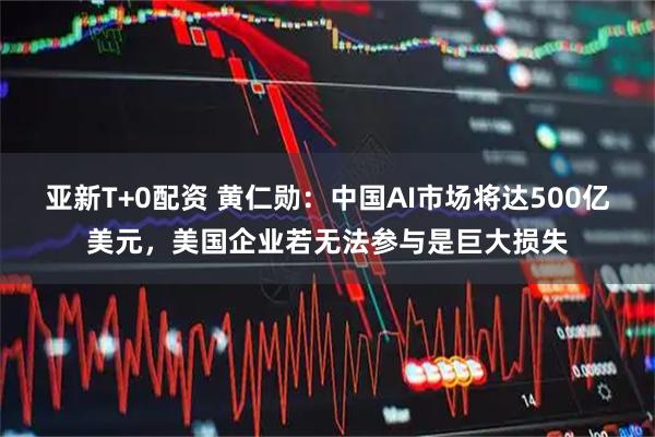 亚新T+0配资 黄仁勋：中国AI市场将达500亿美元，美国企业若无法参与是巨大损失