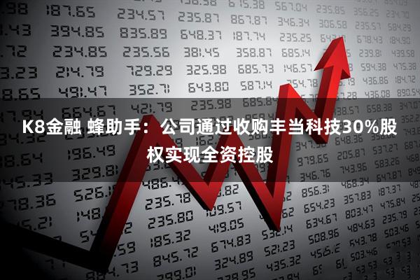 K8金融 蜂助手：公司通过收购丰当科技30%股权实现全资控股