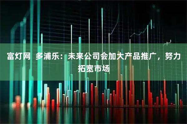 富灯网  多浦乐：未来公司会加大产品推广，努力拓宽市场