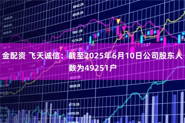 金配资 飞天诚信：截至2025年6月10日公司股东人数为49251户