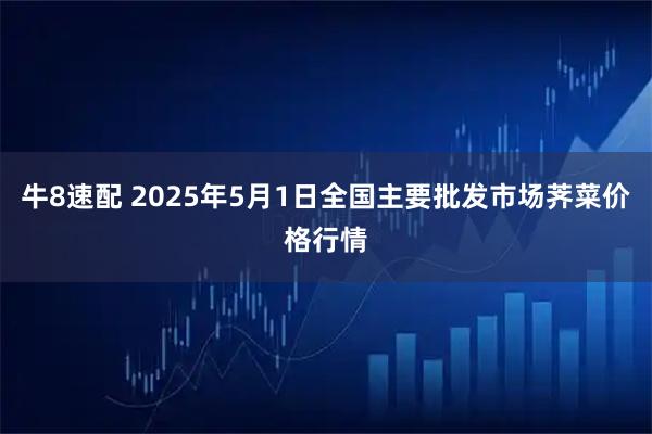 牛8速配 2025年5月1日全国主要批发市场荠菜价格行情