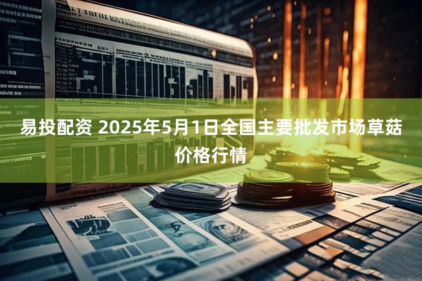 易投配资 2025年5月1日全国主要批发市场草菇价格行情