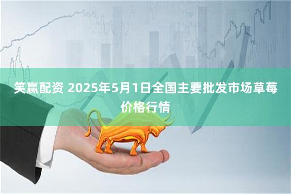 笑赢配资 2025年5月1日全国主要批发市场草莓价格行情
