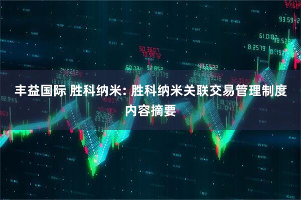 丰益国际 胜科纳米: 胜科纳米关联交易管理制度内容摘要
