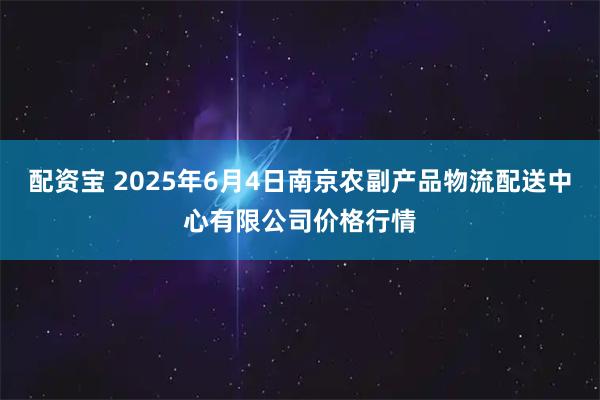 配资宝 2025年6月4日南京农副产品物流配送中心有限公司价格行情