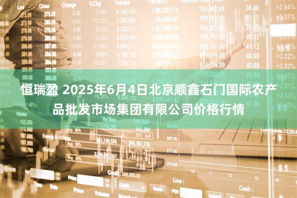 恒瑞盈 2025年6月4日北京顺鑫石门国际农产品批发市场集团有限公司价格行情