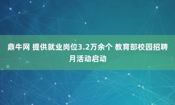 鼎牛网 提供就业岗位3.2万余个 教育部校园招聘月活动启动