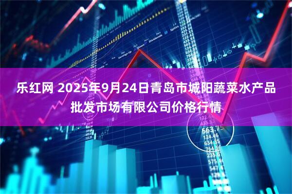 乐红网 2025年9月24日青岛市城阳蔬菜水产品批发市场有限公司价格行情
