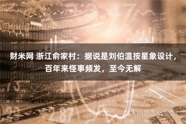 财米网 浙江俞家村：据说是刘伯温按星象设计，百年来怪事频发，至今无解