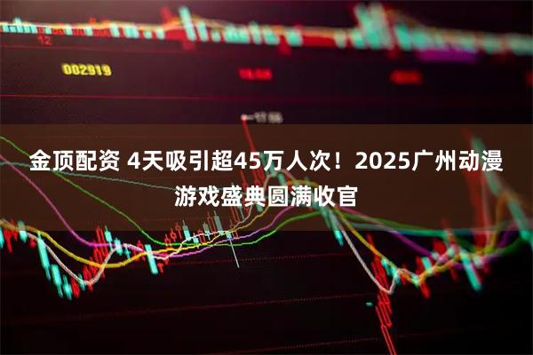 金顶配资 4天吸引超45万人次！2025广州动漫游戏盛典圆满收官