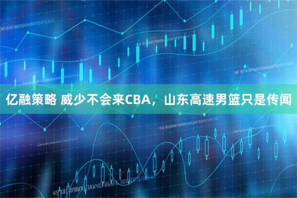 亿融策略 威少不会来CBA，山东高速男篮只是传闻