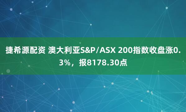 捷希源配资 澳大利亚S&P/ASX 200指数收盘涨0.3%，报8178.30点