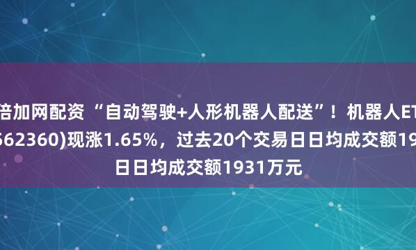 倍加网配资 “自动驾驶+人形机器人配送”！机器人ETF基金(562360)现涨1.65%，过去20个交易日日均成交额1931万元