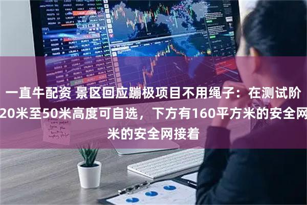 一直牛配资 景区回应蹦极项目不用绳子：在测试阶段，20米至50米高度可自选，下方有160平方米的安全网接着