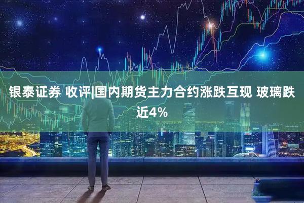 银泰证券 收评|国内期货主力合约涨跌互现 玻璃跌近4%