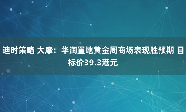 迪时策略 大摩：华润置地黄金周商场表现胜预期 目标价39.3港元