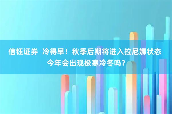 信钰证券  冷得早！秋季后期将进入拉尼娜状态 今年会出现极寒冷冬吗？