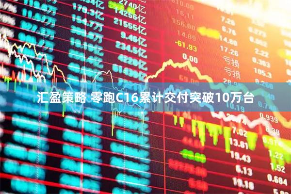 汇盈策略 零跑C16累计交付突破10万台
