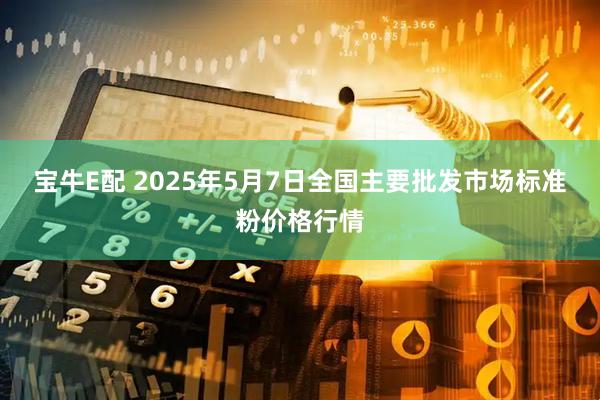 宝牛E配 2025年5月7日全国主要批发市场标准粉价格行情