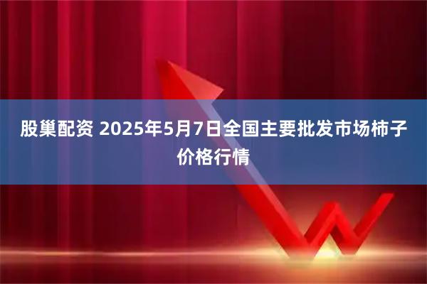 股巢配资 2025年5月7日全国主要批发市场柿子价格行情
