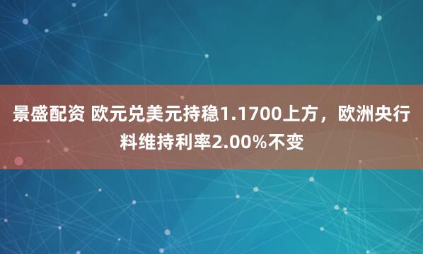 景盛配资 欧元兑美元持稳1.1700上方，欧洲央行料维持利率2.00%不变