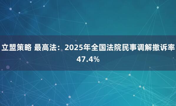 立盟策略 最高法：2025年全国法院民事调解撤诉率47.4%