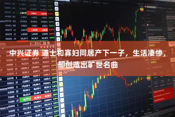 中兴证券 道士和寡妇同居产下一子，生活凄惨，却创造出旷世名曲