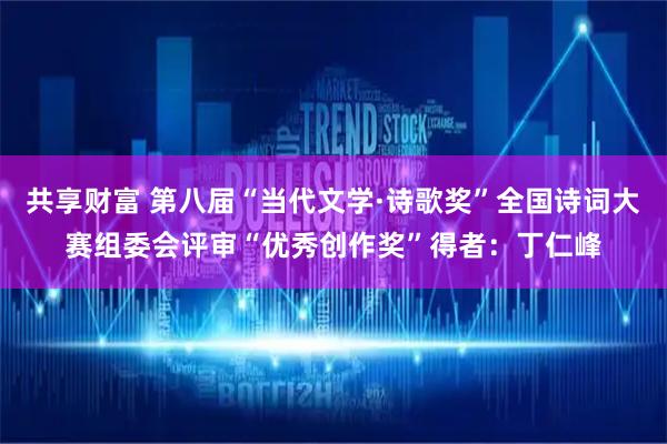 共享财富 第八届“当代文学·诗歌奖”全国诗词大赛组委会评审“优秀创作奖”得者：丁仁峰