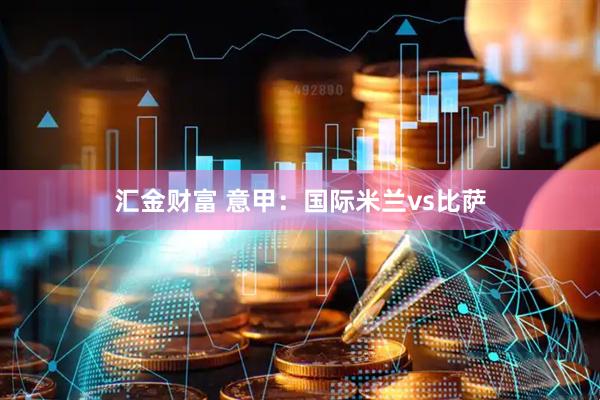 汇金财富 意甲：国际米兰vs比萨