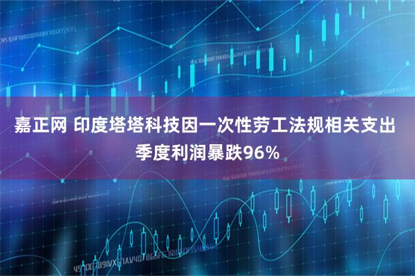 嘉正网 印度塔塔科技因一次性劳工法规相关支出 季度利润暴跌96%