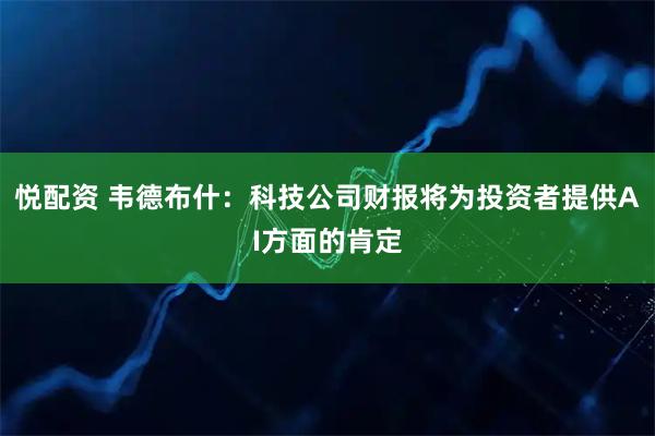 悦配资 韦德布什：科技公司财报将为投资者提供AI方面的肯定