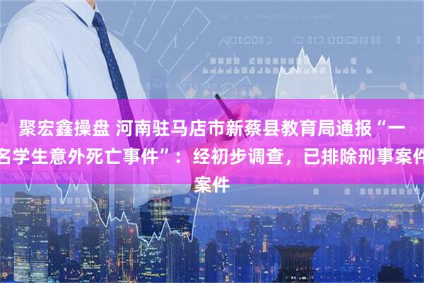 聚宏鑫操盘 河南驻马店市新蔡县教育局通报“一名学生意外死亡事件”：经初步调查，已排除刑事案件