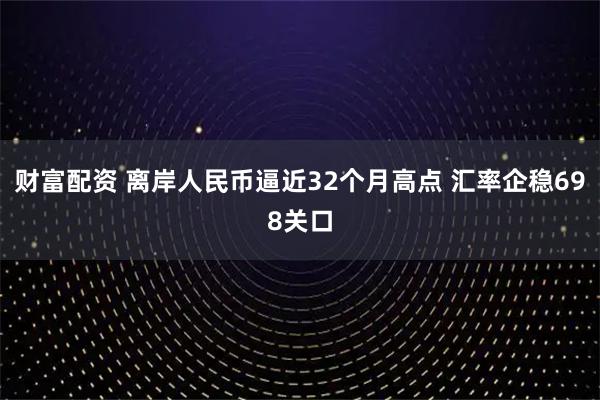财富配资 离岸人民币逼近32个月高点 汇率企稳698关口
