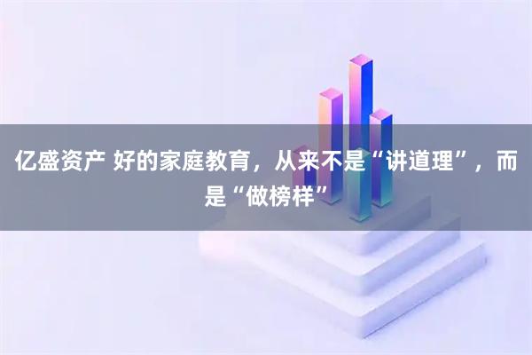 亿盛资产 好的家庭教育，从来不是“讲道理”，而是“做榜样”