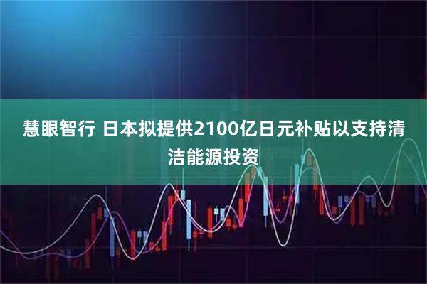 慧眼智行 日本拟提供2100亿日元补贴以支持清洁能源投资
