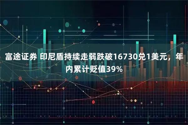 富途证券 印尼盾持续走弱跌破16730兑1美元，年内累计贬值39%