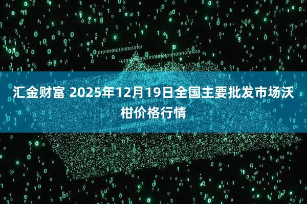 汇金财富 2025年12月19日全国主要批发市场沃柑价格行情