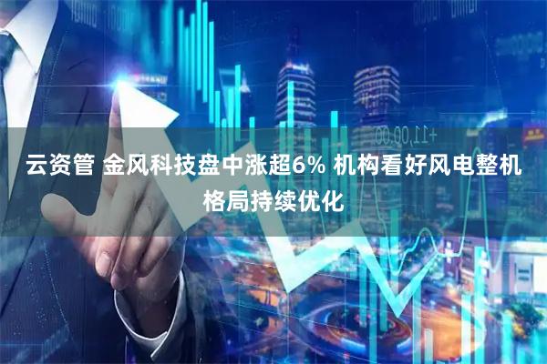 云资管 金风科技盘中涨超6% 机构看好风电整机格局持续优化