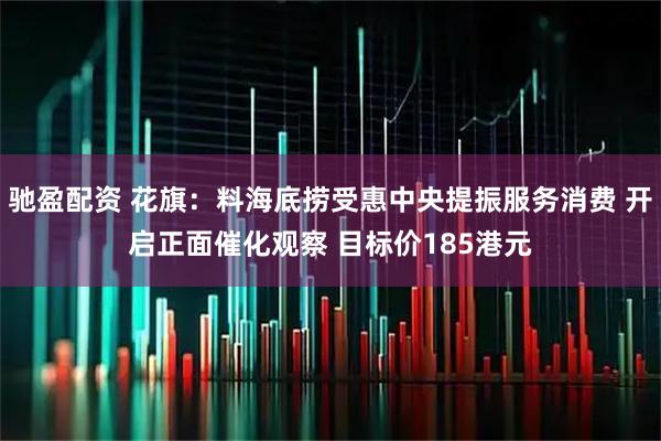 驰盈配资 花旗：料海底捞受惠中央提振服务消费 开启正面催化观察 目标价185港元