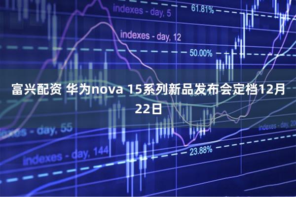 富兴配资 华为nova 15系列新品发布会定档12月22日