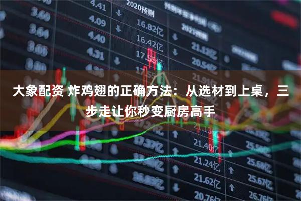 大象配资 炸鸡翅的正确方法：从选材到上桌，三步走让你秒变厨房高手