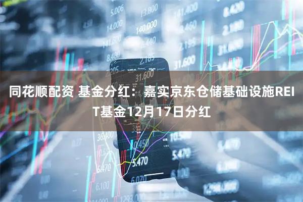 同花顺配资 基金分红：嘉实京东仓储基础设施REIT基金12月17日分红