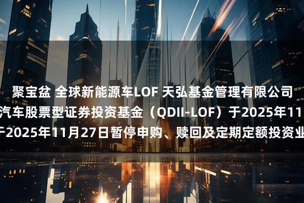 聚宝盆 全球新能源车LOF 天弘基金管理有限公司关于天弘全球新能源汽车股票型证券投资基金（QDII-LOF）于2025年11月27日暂停申购、赎回及定期定额投资业务的公告