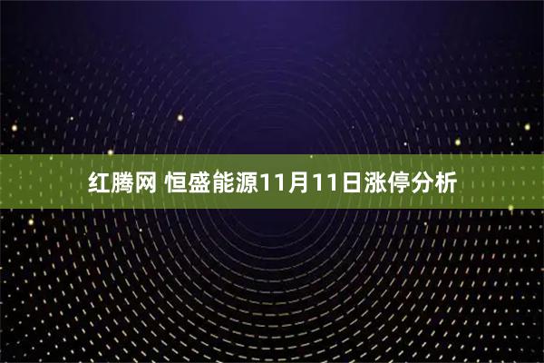 红腾网 恒盛能源11月11日涨停分析